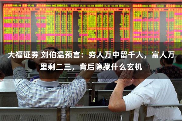 大福证券 刘伯温预言：穷人万中留千人，富人万里剩二三，背后隐藏什么玄机