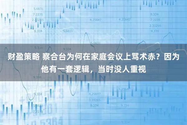 财盈策略 察合台为何在家庭会议上骂术赤？因为他有一套逻辑，当时没人重视