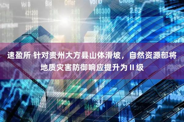 速盈所 针对贵州大方县山体滑坡，自然资源部将地质灾害防御响应提升为Ⅱ级