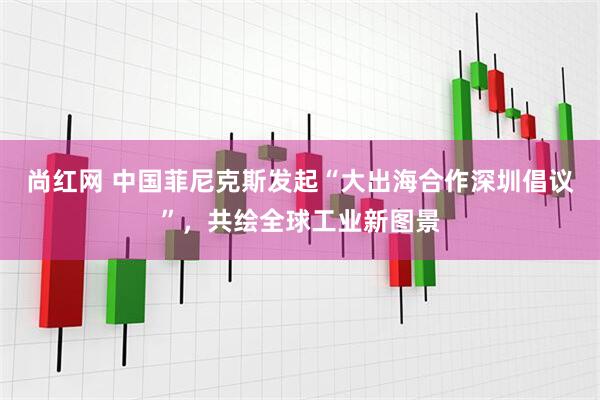 尚红网 中国菲尼克斯发起“大出海合作深圳倡议”，共绘全球工业新图景
