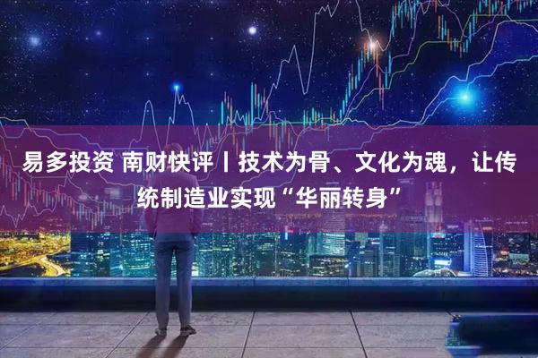 易多投资 南财快评丨技术为骨、文化为魂，让传统制造业实现“华丽转身”