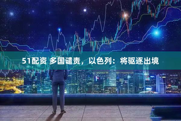 51配资 多国谴责，以色列：将驱逐出境