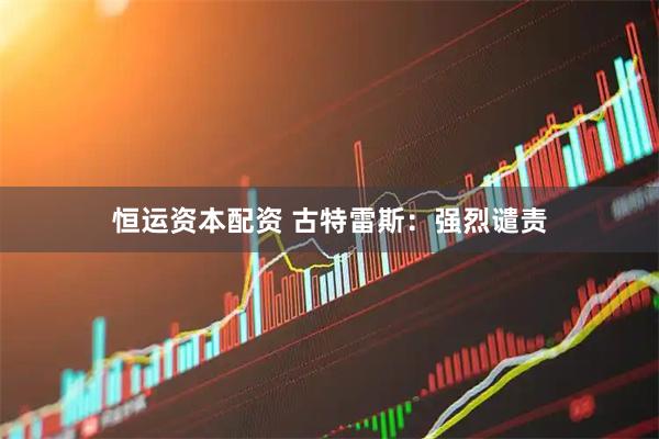 恒运资本配资 古特雷斯：强烈谴责