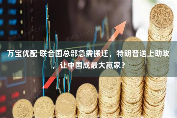 万宝优配 联合国总部急需搬迁，特朗普送上助攻，让中国成最大赢家？