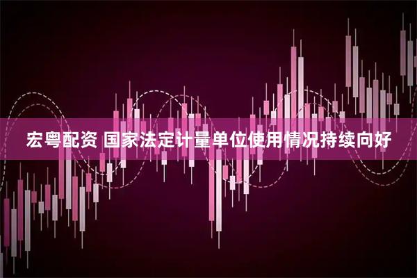 宏粤配资 国家法定计量单位使用情况持续向好