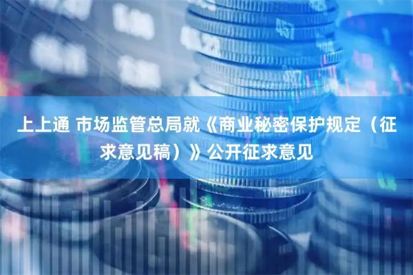 上上通 市场监管总局就《商业秘密保护规定（征求意见稿）》公开征求意见