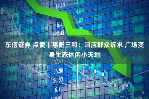 东信证券 点赞|惠阳三和:响应群众诉求 广场变身生态休闲小天地