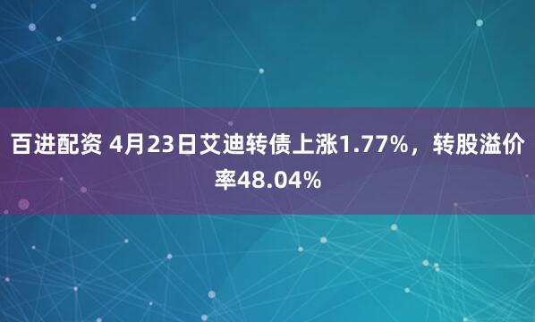 百进配资 4月23日艾迪转债上涨1.77%，转股溢价率48.04%