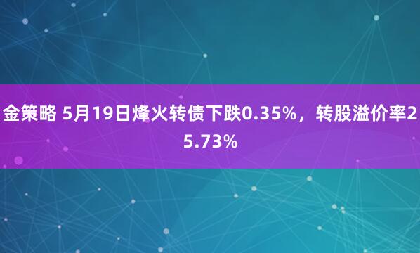 金策略 5月19日烽火转债下跌0.35%，转股溢价率25.73%