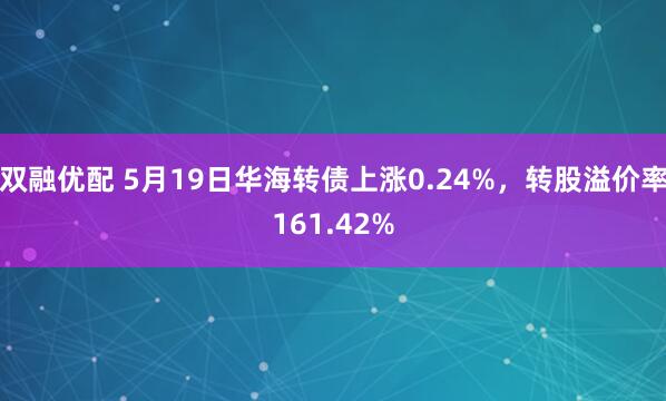 双融优配 5月19日华海转债上涨0.24%，转股溢价率161.42%