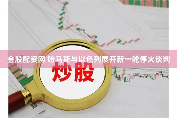 金股配资网 哈马斯与以色列展开新一轮停火谈判