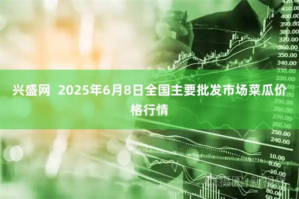 兴盛网  2025年6月8日全国主要批发市场菜瓜价格行情