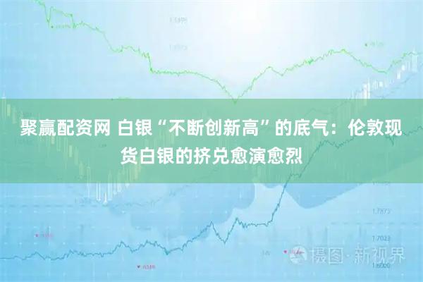 聚赢配资网 白银“不断创新高”的底气：伦敦现货白银的挤兑愈演愈烈