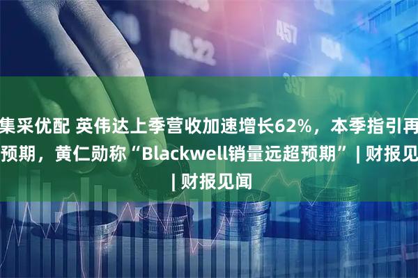 集采优配 英伟达上季营收加速增长62%，本季指引再超预期，黄仁勋称“Blackwell销量远超预期” | 财报见闻
