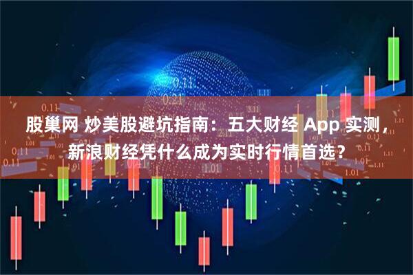 股巢网 炒美股避坑指南：五大财经 App 实测，新浪财经凭什么成为实时行情首选？