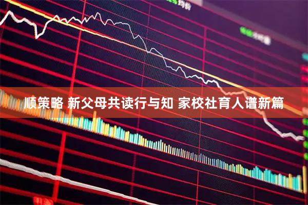 顺策略 新父母共读行与知 家校社育人谱新篇