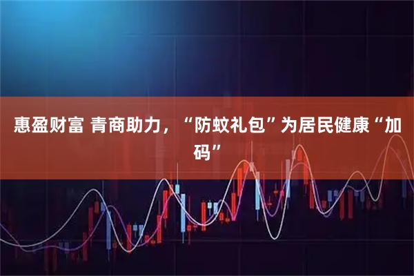 惠盈财富 青商助力，“防蚊礼包”为居民健康“加码”