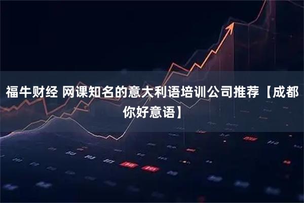 福牛财经 网课知名的意大利语培训公司推荐【成都你好意语】