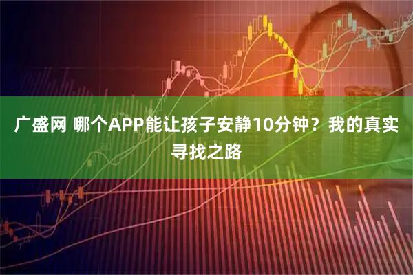 广盛网 哪个APP能让孩子安静10分钟？我的真实寻找之路
