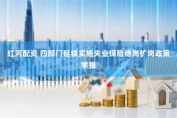 红河配资 四部门延续实施失业保险稳岗扩岗政策举措