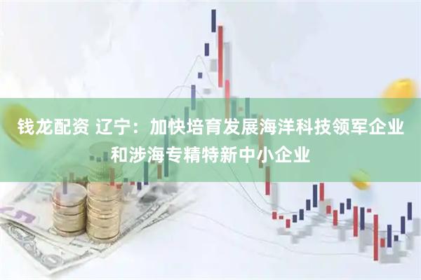 钱龙配资 辽宁:加快培育发展海洋科技领军企业和涉海专精特新中小企业