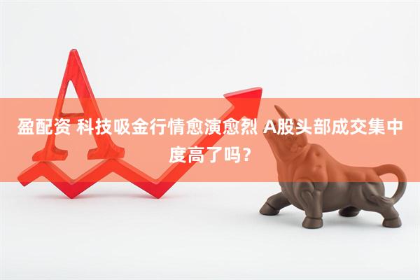 盈配资 科技吸金行情愈演愈烈 A股头部成交集中度高了吗？
