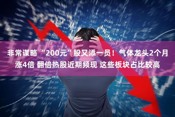 非常谋略 “200元”股又添一员！气体龙头2个月涨4倍 翻倍热股近期频现 这些板块占比较高